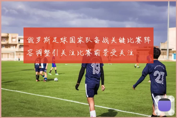 俄罗斯足球国家队备战关键比赛阵容调整引关注比赛前景受关注