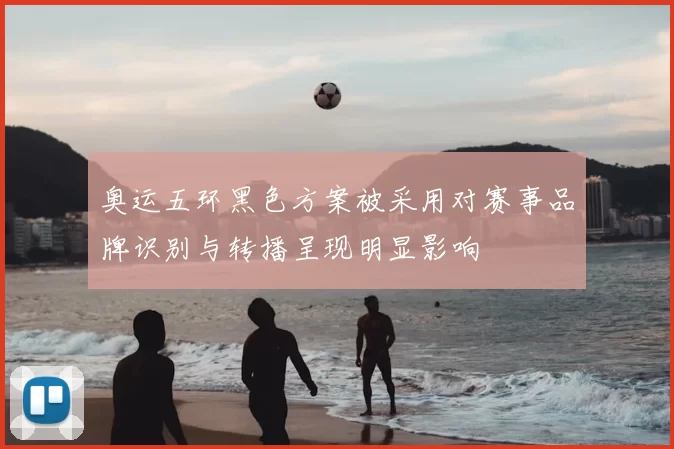 奥运五环黑色方案被采用对赛事品牌识别与转播呈现明显影响