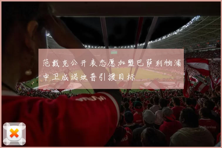 范戴克公开表态愿加盟巴萨利物浦中卫成诺坎普引援目标