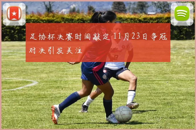 足协杯决赛时间敲定 11月23日争冠对决引发关注