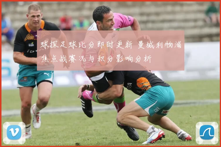 球探足球比分即时更新 曼城利物浦焦点战赛况与积分影响分析