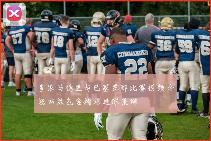 皇家马德里与巴塞罗那比赛视频全场回放包含精彩进球集锦