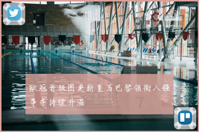 欧冠晋级图更新皇马巴黎领衔八强争夺持续升温