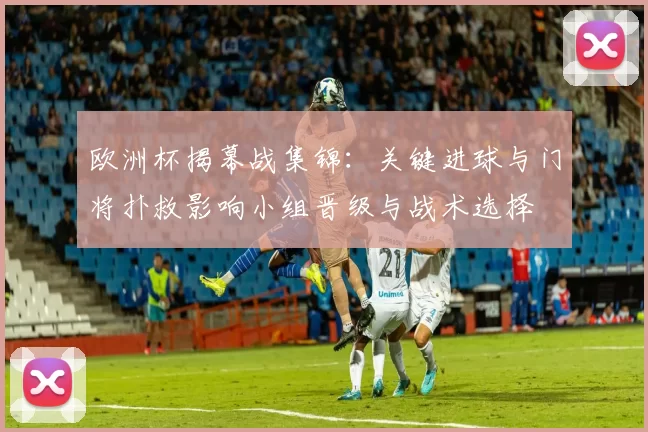 欧洲杯揭幕战集锦：关键进球与门将扑救影响小组晋级与战术选择