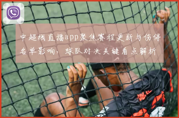 中超线直播app聚焦赛程更新与伤停名单影响，球队对决关键看点解析