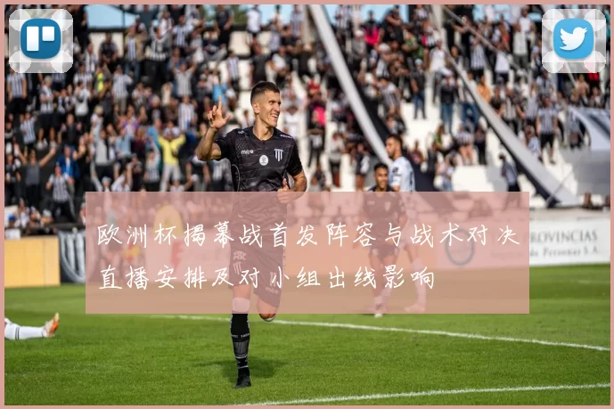 欧洲杯揭幕战首发阵容与战术对决直播安排及对小组出线影响