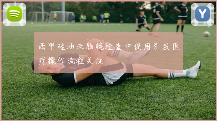 西甲硅油未肠镜检查中使用引发医疗操作流程关注