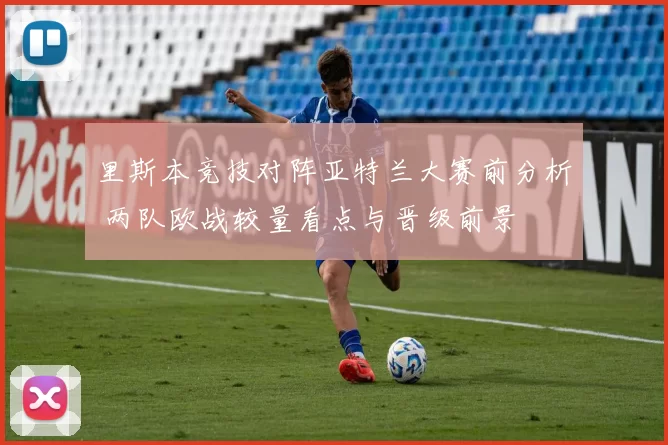 里斯本竞技对阵亚特兰大赛前分析 两队欧战较量看点与晋级前景