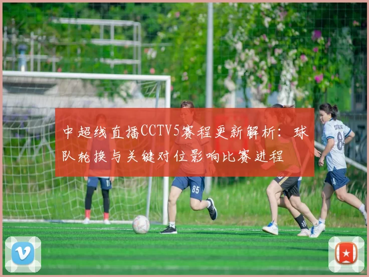 中超线直播CCTV5赛程更新解析：球队轮换与关键对位影响比赛进程