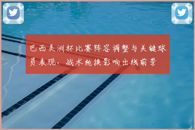 巴西美洲杯比赛阵容调整与关键球员表现，战术轮换影响出线前景