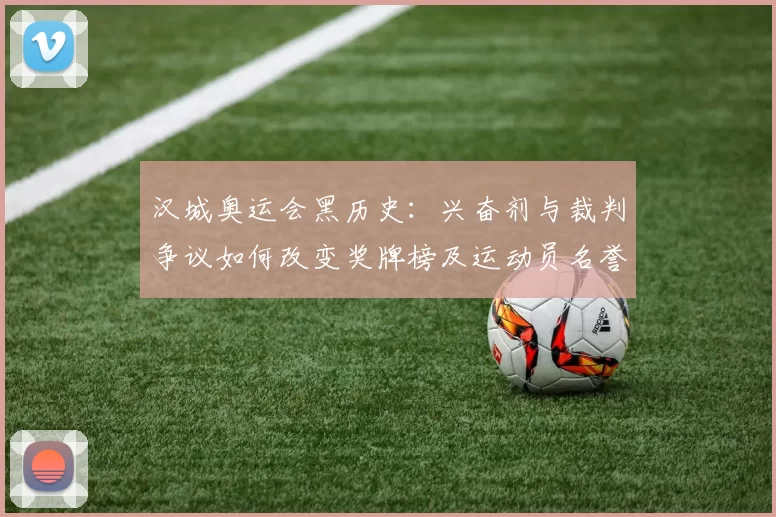 汉城奥运会黑历史：兴奋剂与裁判争议如何改变奖牌榜及运动员名誉损失