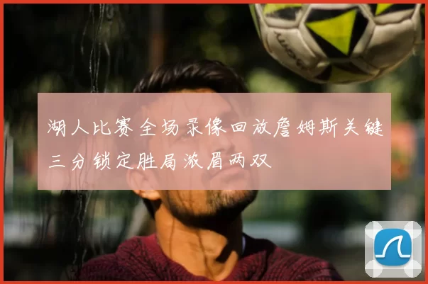 湖人比赛全场录像回放詹姆斯关键三分锁定胜局浓眉两双