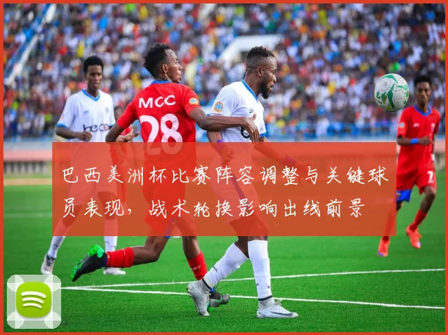 巴西美洲杯比赛阵容调整与关键球员表现，战术轮换影响出线前景