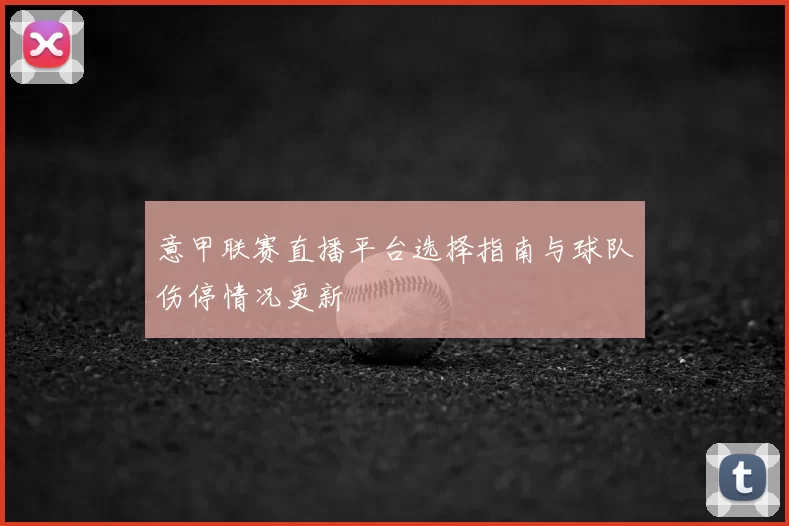意甲联赛直播平台选择指南与球队伤停情况更新