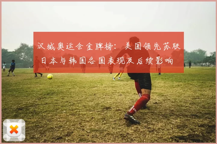 汉城奥运会金牌榜：美国领先苏联 日本与韩国各国表现及后续影响