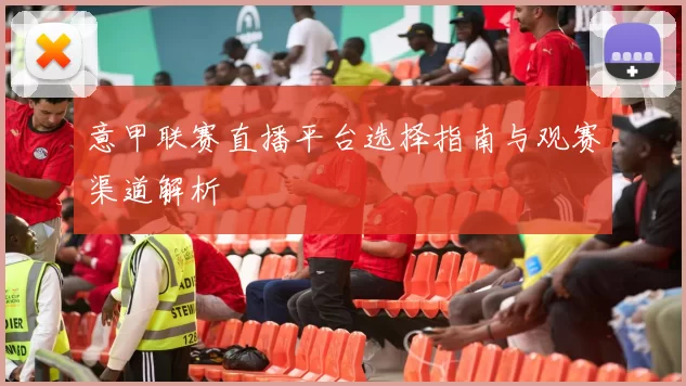 意甲联赛直播平台选择指南与观赛渠道解析