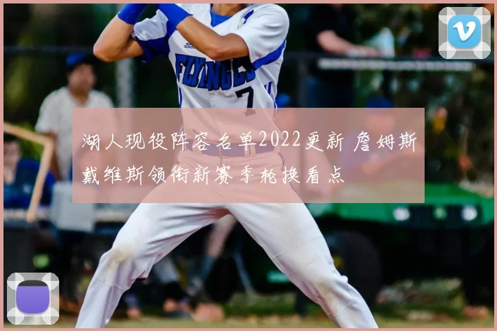 湖人现役阵容名单2022更新 詹姆斯戴维斯领衔新赛季轮换看点