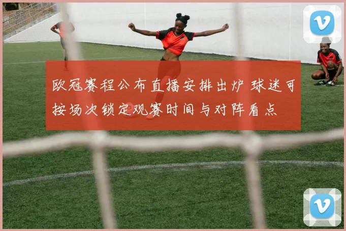 欧冠赛程公布直播安排出炉 球迷可按场次锁定观赛时间与对阵看点