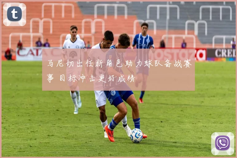 马尼切出任新角色助力球队备战赛事 目标冲击更好成绩