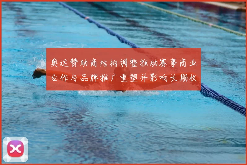 奥运赞助商结构调整推动赛事商业合作与品牌推广重塑并影响长期收益