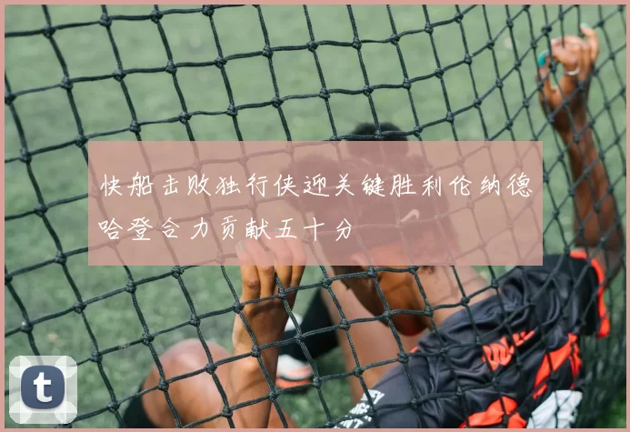 快船击败独行侠迎关键胜利伦纳德哈登合力贡献五十分