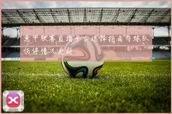意甲联赛直播平台选择指南与球队伤停情况更新