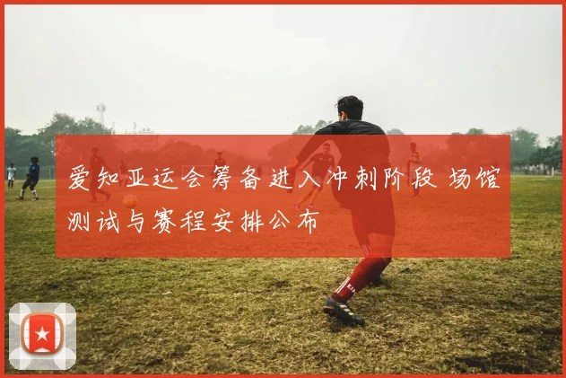 爱知亚运会筹备进入冲刺阶段 场馆测试与赛程安排公布