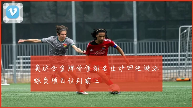 奥运会金牌价值排名出炉田径游泳球类项目位列前三