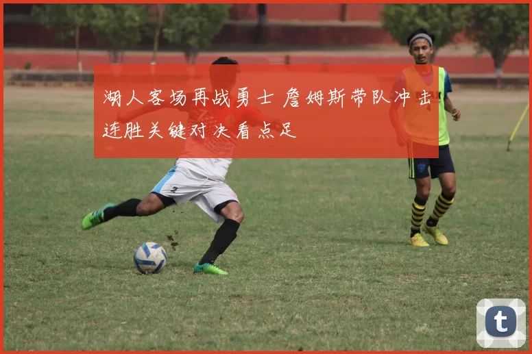 湖人客场再战勇士 詹姆斯带队冲击连胜关键对决看点足