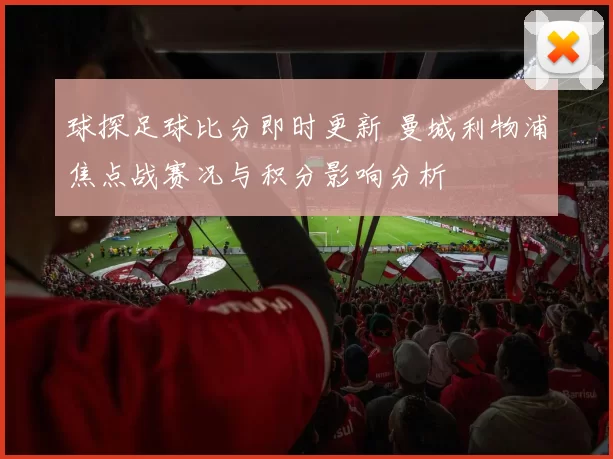 球探足球比分即时更新 曼城利物浦焦点战赛况与积分影响分析