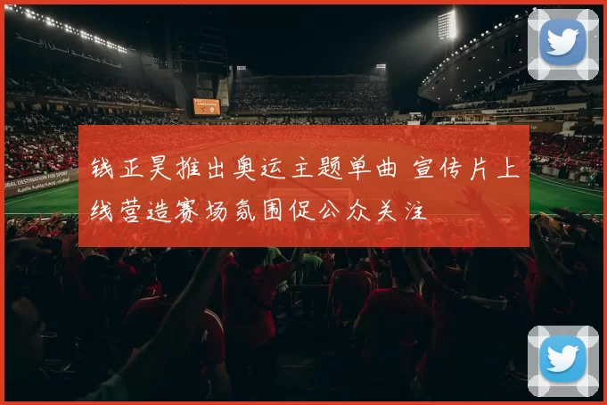 钱正昊推出奥运主题单曲 宣传片上线营造赛场氛围促公众关注