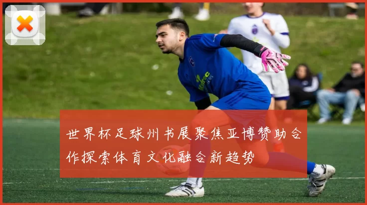 世界杯足球州书展聚焦亚博赞助合作探索体育文化融合新趋势