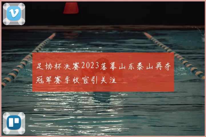 足协杯决赛2023落幕山东泰山再夺冠军赛季收官引关注