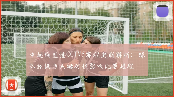 中超线直播CCTV5赛程更新解析：球队轮换与关键对位影响比赛进程