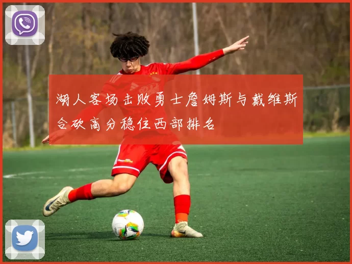 湖人客场击败勇士詹姆斯与戴维斯合砍高分稳住西部排名