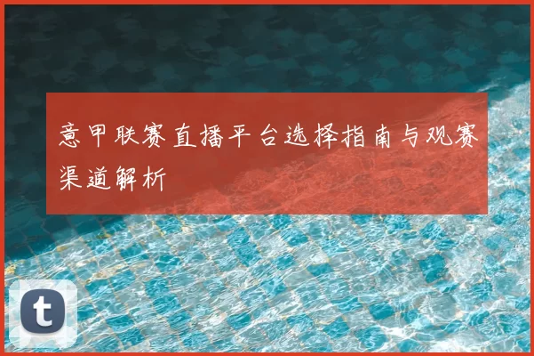 意甲联赛直播平台选择指南与观赛渠道解析