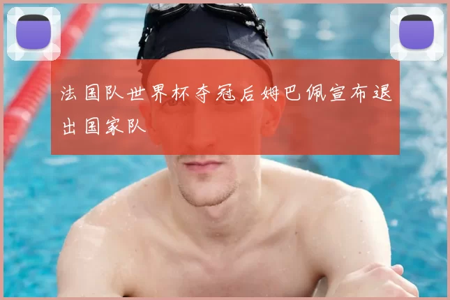 法国队世界杯夺冠后姆巴佩宣布退出国家队