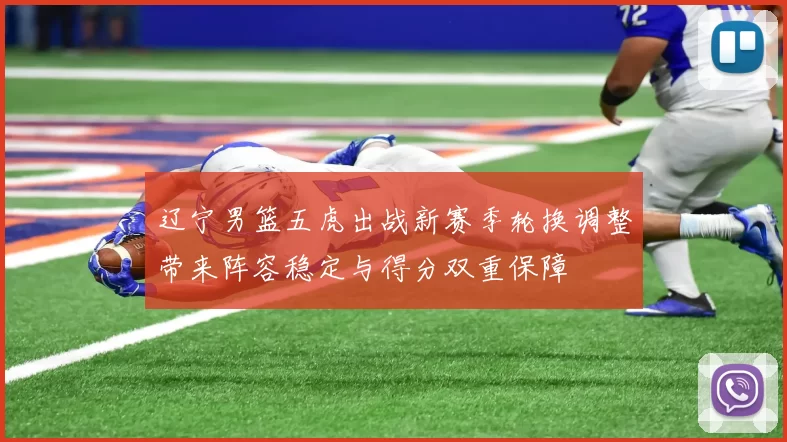 辽宁男篮五虎出战新赛季轮换调整带来阵容稳定与得分双重保障
