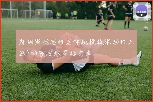 詹姆斯标志性后仰跳投技术动作入选NBA官方球星标志库