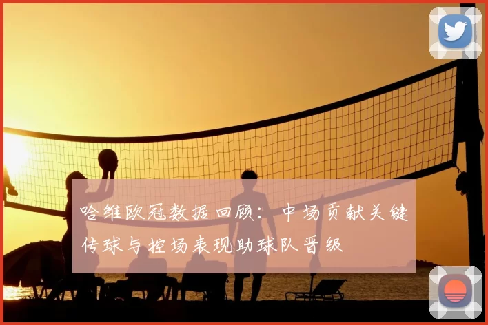 哈维欧冠数据回顾：中场贡献关键传球与控场表现助球队晋级
