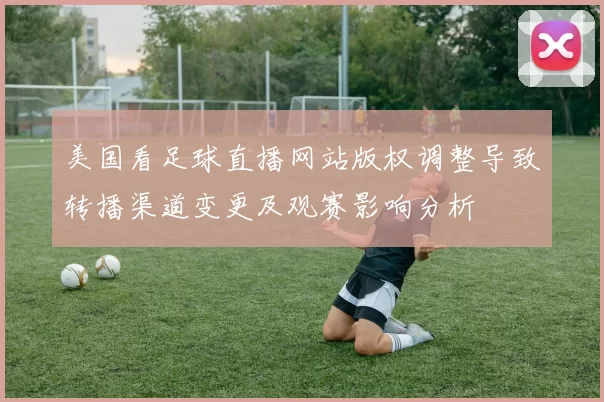美国看足球直播网站版权调整导致转播渠道变更及观赛影响分析