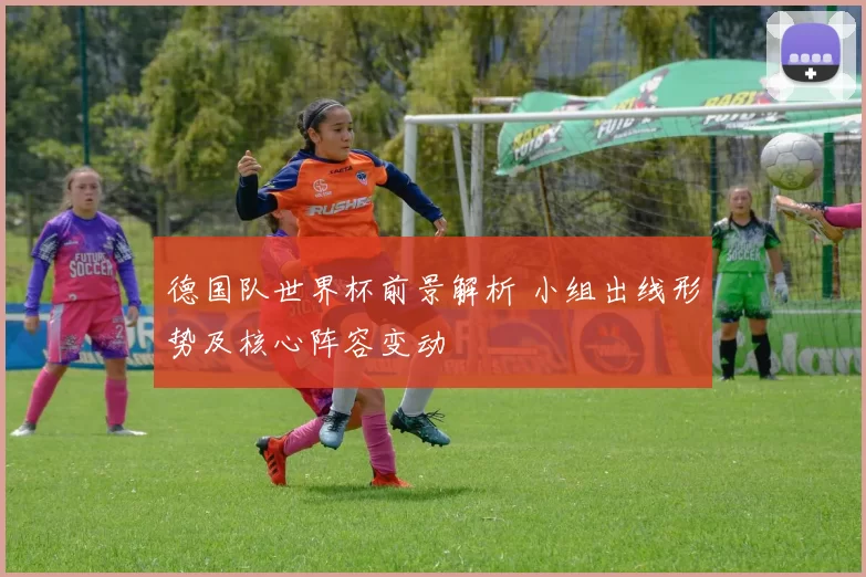 德国队世界杯前景解析 小组出线形势及核心阵容变动