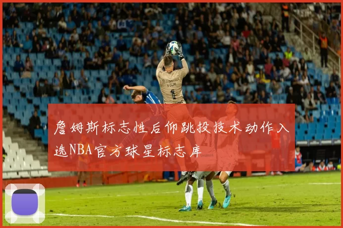 詹姆斯标志性后仰跳投技术动作入选NBA官方球星标志库