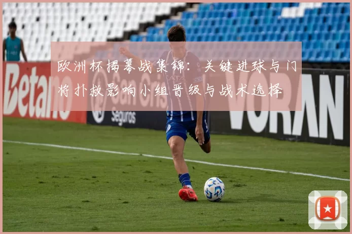 欧洲杯揭幕战集锦：关键进球与门将扑救影响小组晋级与战术选择