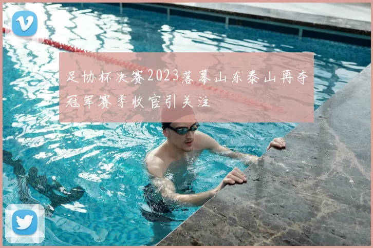 足协杯决赛2023落幕山东泰山再夺冠军赛季收官引关注