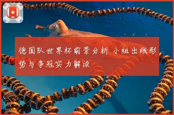 德国队世界杯前景分析 小组出线形势与争冠实力解读