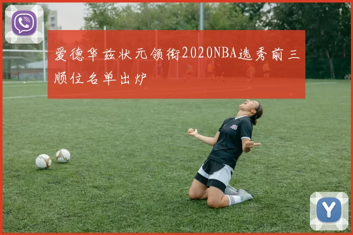 爱德华兹状元领衔2020NBA选秀前三顺位名单出炉