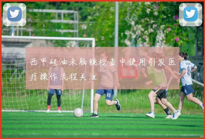 西甲硅油未肠镜检查中使用引发医疗操作流程关注