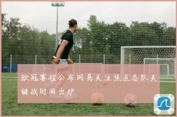 欧冠赛程公布网易关注焦点各队关键战时间出炉