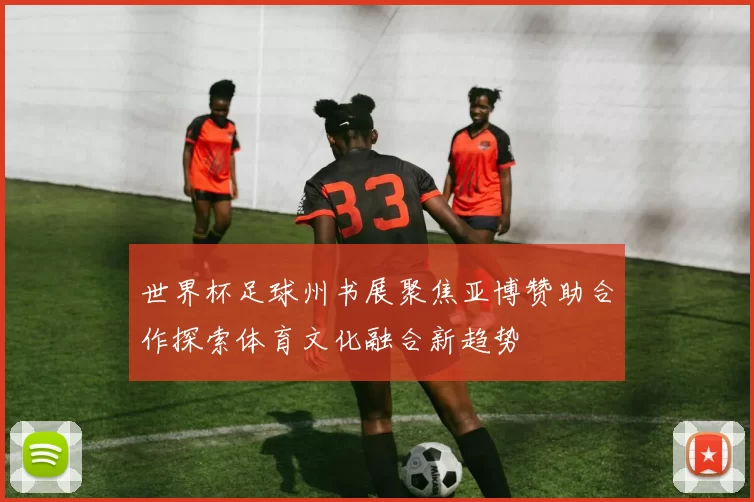 世界杯足球州书展聚焦亚博赞助合作探索体育文化融合新趋势